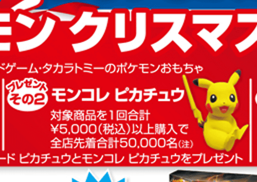 トイザらスでは、ポケモンの3DSソフト、ポケモンカードゲーム、タカラトミーのポケモンのおもちゃを購入すると、1回合計3000円以上の購入で、全国先着10万人に「ジャンボカード ピカチュウ」がプレゼントされ