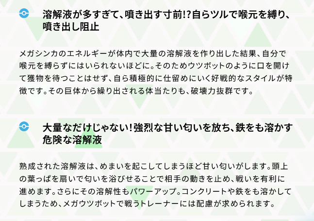メガウツボットは、自分で喉元を縛らずにはいられないほどの溶解液があるので、ウツボットのように口を開けて獲物を待つことはせず、自ら積極的に仕留めにいく好戦的なスタイルに